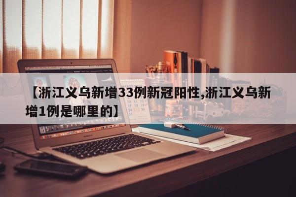 【浙江义乌新增33例新冠阳性,浙江义乌新增1例是哪里的】
